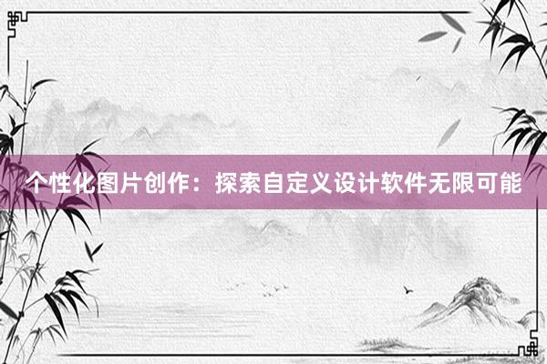 个性化图片创作：探索自定义设计软件无限可能